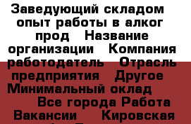 Заведующий складом – опыт работы в алког. прод › Название организации ­ Компания-работодатель › Отрасль предприятия ­ Другое › Минимальный оклад ­ 30 000 - Все города Работа » Вакансии   . Кировская обл.,Леваши д.